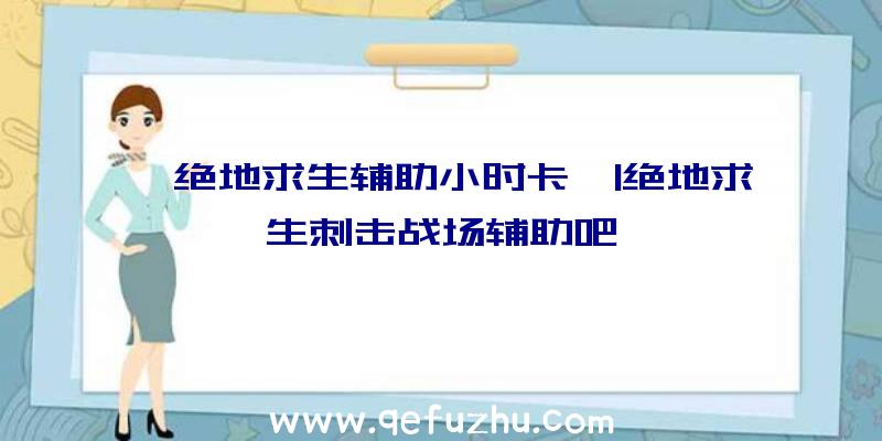 「绝地求生辅助小时卡」|绝地求生刺击战场辅助吧